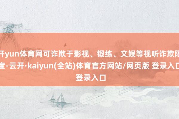 开yun体育网可诈欺于影视、锻练、文娱等视听诈欺限度-云开·kaiyun(全站)体育官方网站/网页版 登录入口