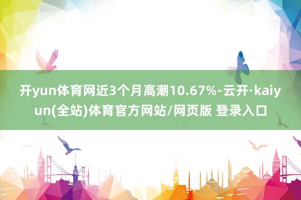 开yun体育网近3个月高潮10.67%-云开·kaiyun(全站)体育官方网站/网页版 登录入口