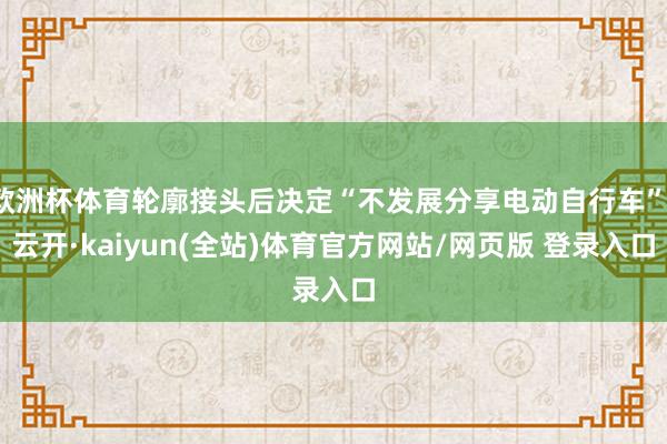 欧洲杯体育轮廓接头后决定“不发展分享电动自行车”-云开·kaiyun(全站)体育官方网站/网页版 登录入口