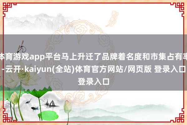 体育游戏app平台马上升迁了品牌着名度和市集占有率-云开·kaiyun(全站)体育官方网站/网页版 登录入口