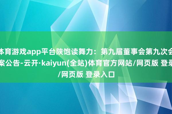 体育游戏app平台陕饱读舞力：第九届董事会第九次会议方案公告-云开·kaiyun(全站)体育官方网站/网页版 登录入口