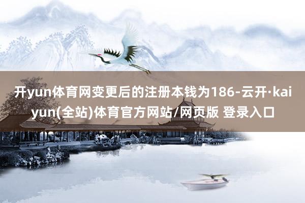 开yun体育网变更后的注册本钱为186-云开·kaiyun(全站)体育官方网站/网页版 登录入口