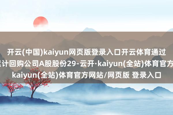 开云(中国)kaiyun网页版登录入口开云体育通过聚首竞价往还样式已累计回购公司A股股份29-云开·kaiyun(全站)体育官方网站/网页版 登录入口
