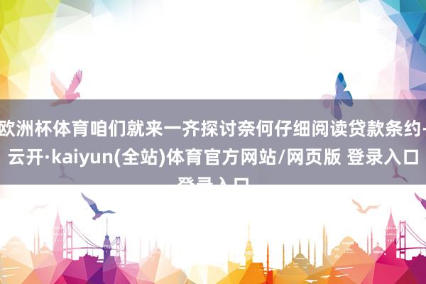 欧洲杯体育咱们就来一齐探讨奈何仔细阅读贷款条约-云开·kaiyun(全站)体育官方网站/网页版 登录入口