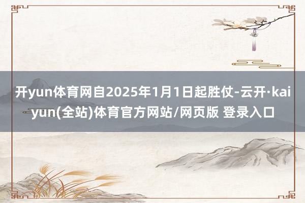 开yun体育网自2025年1月1日起胜仗-云开·kaiyun(全站)体育官方网站/网页版 登录入口