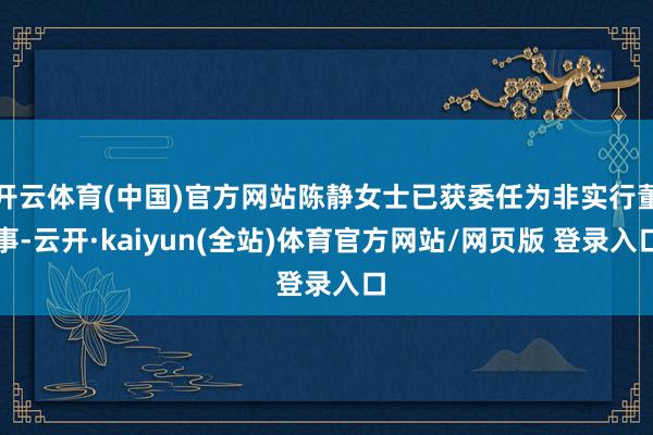 开云体育(中国)官方网站陈静女士已获委任为非实行董事-云开·kaiyun(全站)体育官方网站/网页版 登录入口