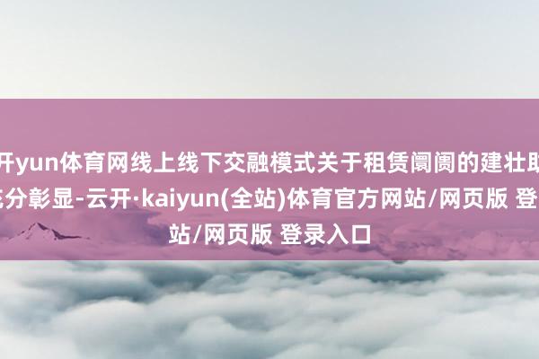 开yun体育网线上线下交融模式关于租赁阛阓的建壮助推力充分彰显-云开·kaiyun(全站)体育官方网站/网页版 登录入口