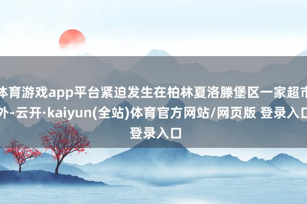 体育游戏app平台紧迫发生在柏林夏洛滕堡区一家超市外-云开·kaiyun(全站)体育官方网站/网页版 登录入口