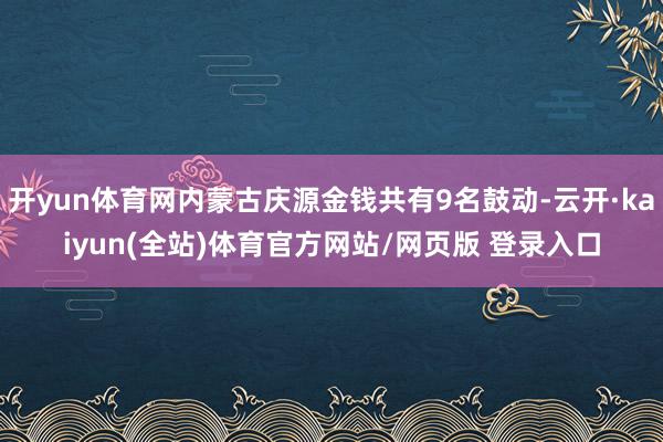 开yun体育网内蒙古庆源金钱共有9名鼓动-云开·kaiyun(全站)体育官方网站/网页版 登录入口