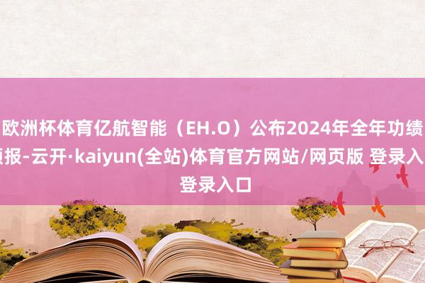 欧洲杯体育亿航智能（EH.O）公布2024年全年功绩预报-云开·kaiyun(全站)体育官方网站/网