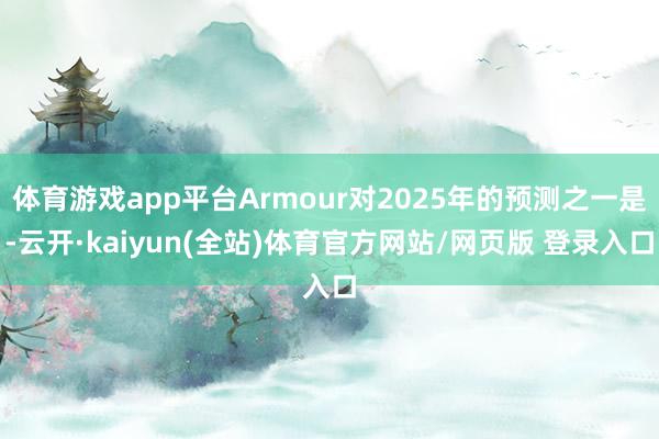 体育游戏app平台Armour对2025年的预测之一是-云开·kaiyun(全站)体育官方网站/网页