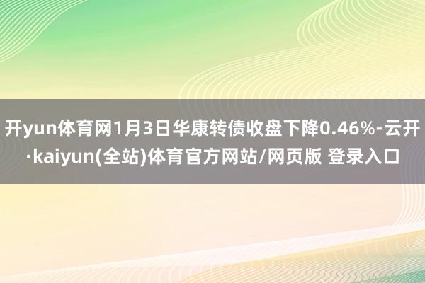 开yun体育网1月3日华康转债收盘下降0.46%-云开·kaiyun(全站)体育官方网站/网页版 登录入口