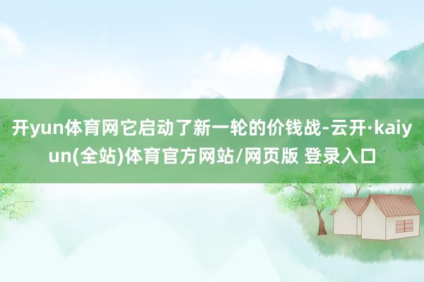 开yun体育网它启动了新一轮的价钱战-云开·kaiyun(全站)体育官方网站/网页版 登录入口