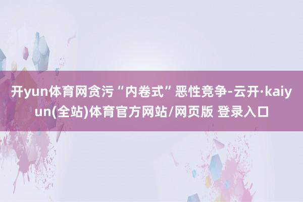 开yun体育网贪污“内卷式”恶性竞争-云开·kaiyun(全站)体育官方网站/网页版 登录入口