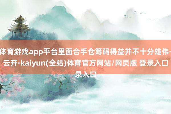 体育游戏app平台里面合手仓筹码得益并不十分雄伟-云开·kaiyun(全站)体育官方网站/网页版 登录入口
