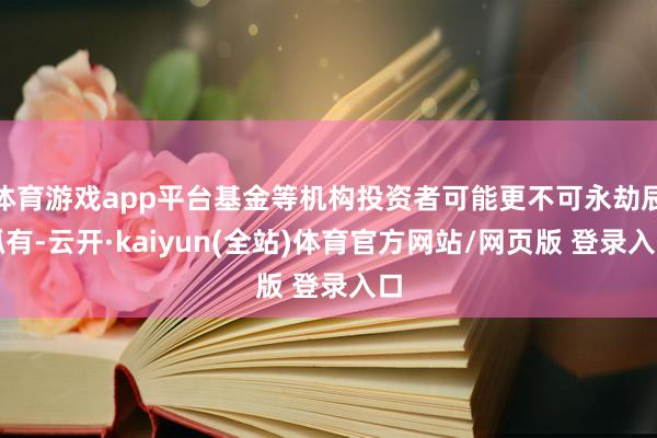 体育游戏app平台基金等机构投资者可能更不可永劫辰抓有-云开·kaiyun(全站)体育官方网站/网页版 登录入口