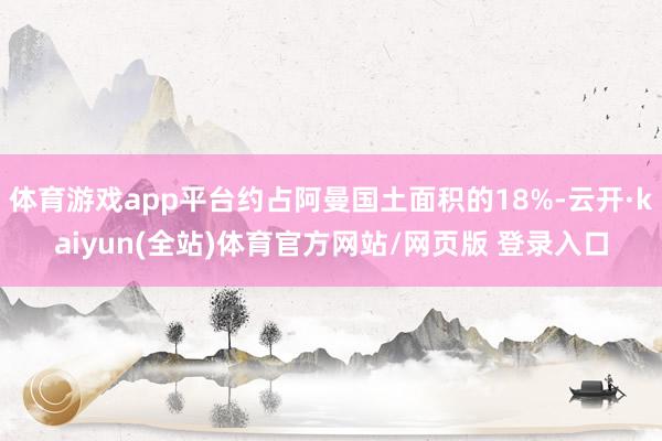 体育游戏app平台约占阿曼国土面积的18%-云开·kaiyun(全站)体育官方网站/网页版 登录入口