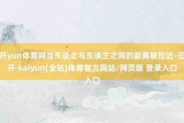 开yun体育网当东谈主与东谈主之间的距离被拉近-云开·kaiyun(全站)体育官方网站/网页版 登录入口