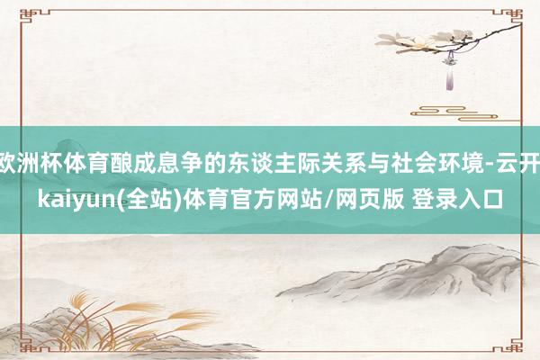 欧洲杯体育酿成息争的东谈主际关系与社会环境-云开·kaiyun(全站)体育官方网站/网页版 登录入口