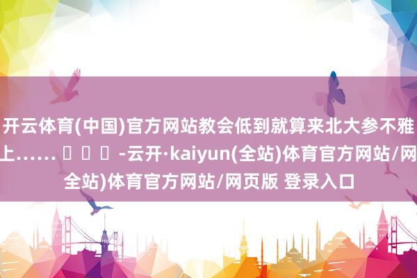 开云体育(中国)官方网站教会低到就算来北大参不雅你孩子也考不上…… ​​​-云开·kaiyun(全站