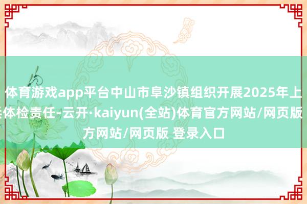 体育游戏app平台中山市阜沙镇组织开展2025年上半年征兵体检责任-云开·kaiyun(全站)体育官方网站/网页版 登录入口
