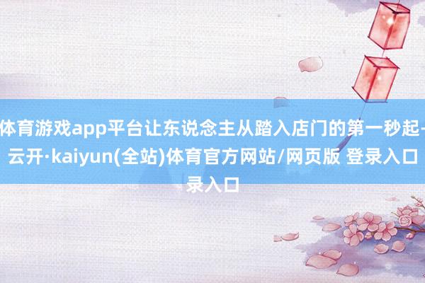体育游戏app平台让东说念主从踏入店门的第一秒起-云开·kaiyun(全站)体育官方网站/网页版 登录入口