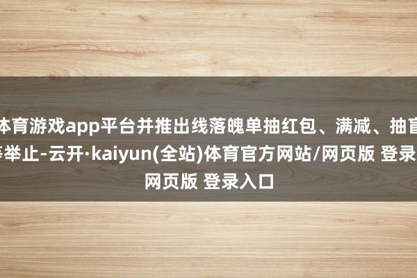 体育游戏app平台并推出线落魄单抽红包、满减、抽盲盒等举止-云开·kaiyun(全站)体育官方网站/网页版 登录入口