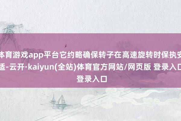 体育游戏app平台它约略确保转子在高速旋转时保执安适-云开·kaiyun(全站)体育官方网站/网页版 登录入口