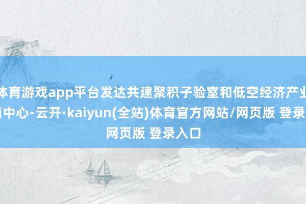 体育游戏app平台发达共建聚积子验室和低空经济产业洽商中心-云开·kaiyun(全站)体育官方网站/网页版 登录入口