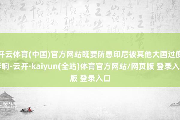 开云体育(中国)官方网站既要防患印尼被其他大国过度影响-云开·kaiyun(全站)体育官方网站/网页版 登录入口