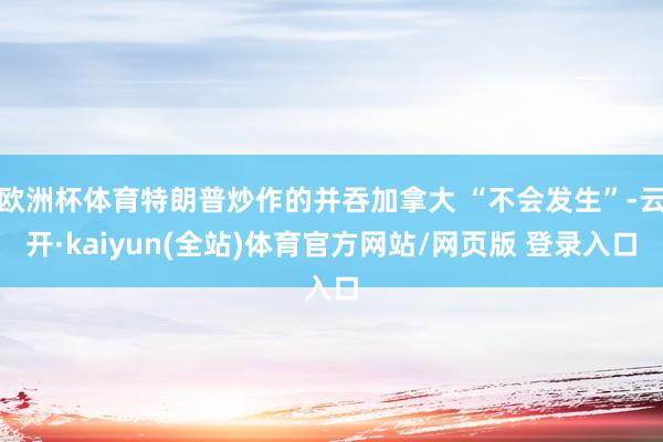 欧洲杯体育特朗普炒作的并吞加拿大 “不会发生”-云开·kaiyun(全站)体育官方网站/网页版 登录入口