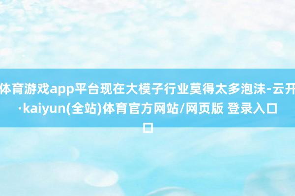 体育游戏app平台现在大模子行业莫得太多泡沫-云开·kaiyun(全站)体育官方网站/网页版 登录入口
