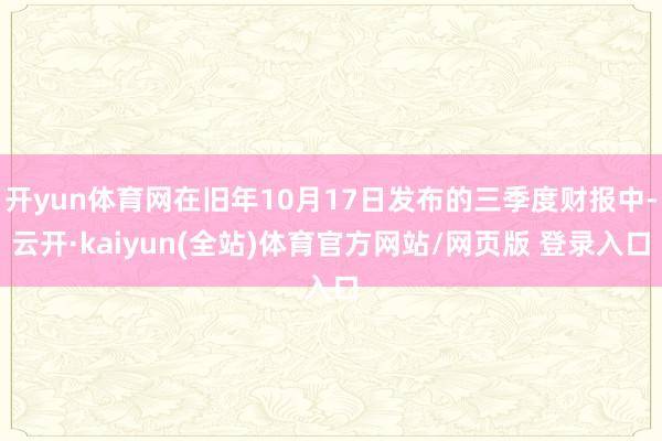 开yun体育网在旧年10月17日发布的三季度财报中-云开·kaiyun(全站)体育官方网站/网页版 登录入口