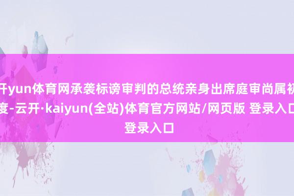 开yun体育网承袭标谤审判的总统亲身出席庭审尚属初度-云开·kaiyun(全站)体育官方网站/网页版 登录入口