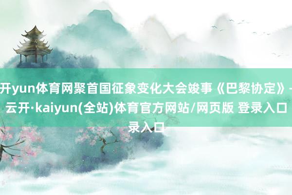 开yun体育网聚首国征象变化大会竣事《巴黎协定》-云开·kaiyun(全站)体育官方网站/网页版 登录入口