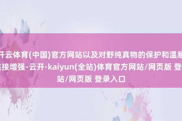 开云体育(中国)官方网站以及对野纯真物的保护和温顺力度连接增强-云开·kaiyun(全站)体育官方网站/网页版 登录入口