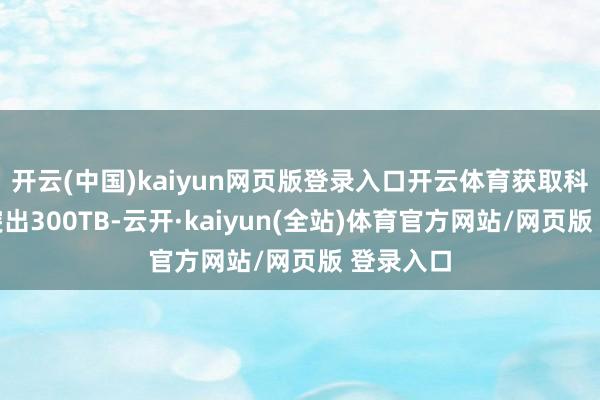 开云(中国)kaiyun网页版登录入口开云体育获取科学数据突出300TB-云开·kaiyun(全站)体育官方网站/网页版 登录入口
