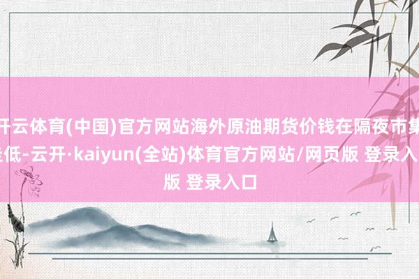 开云体育(中国)官方网站海外原油期货价钱在隔夜市集走低-云开·kaiyun(全站)体育官方网站/网页版 登录入口