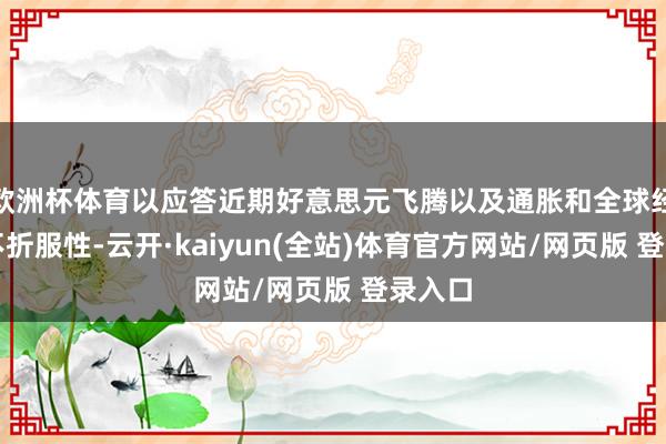 欧洲杯体育以应答近期好意思元飞腾以及通胀和全球经济的不折服性-云开·kaiyun(全站)体育官方网站/网页版 登录入口