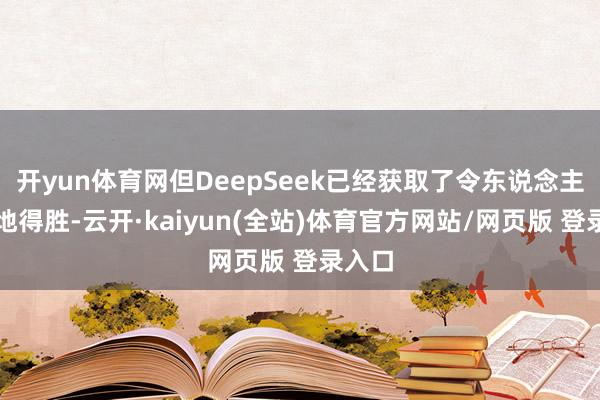 开yun体育网但DeepSeek已经获取了令东说念主瞩见地得胜-云开·kaiyun(全站)体育官方网站/网页版 登录入口