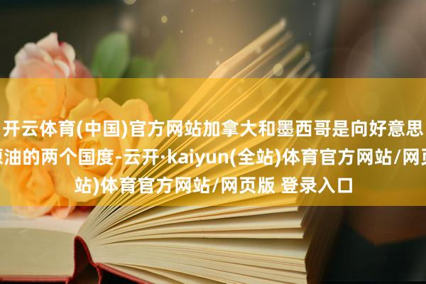 开云体育(中国)官方网站加拿大和墨西哥是向好意思国出口最多原油的两个国度-云开·kaiyun(全站)体育官方网站/网页版 登录入口