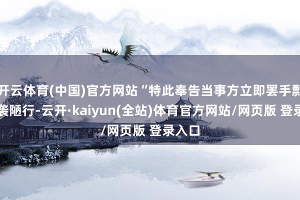 开云体育(中国)官方网站“特此奉告当事方立即罢手剽窃抄袭陋行-云开·kaiyun(全站)体育官方网站/网页版 登录入口