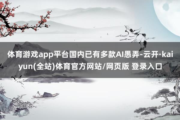 体育游戏app平台国内已有多款AI愚弄-云开·kaiyun(全站)体育官方网站/网页版 登录入口