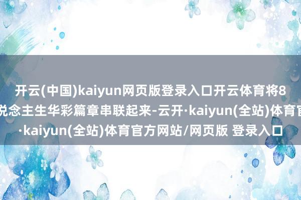 开云(中国)kaiyun网页版登录入口开云体育将8位功勋东说念主物的东说念主生华彩篇章串联起来-云开·kaiyun(全站)体育官方网站/网页版 登录入口