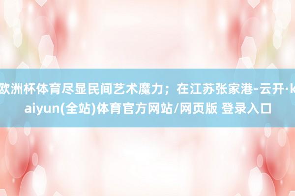 欧洲杯体育尽显民间艺术魔力;在江苏张家港-云开·kaiyun(全站)体育官方网站/网页版 登录入口