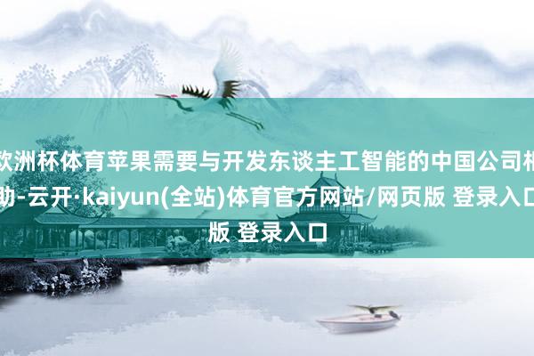 欧洲杯体育苹果需要与开发东谈主工智能的中国公司相助-云开·kaiyun(全站)体育官方网站/网页版 登录入口