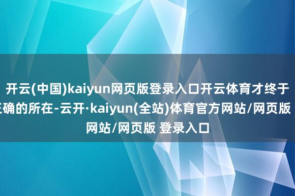 开云(中国)kaiyun网页版登录入口开云体育才终于找到了正确的所在-云开·kaiyun(全站)体育官方网站/网页版 登录入口