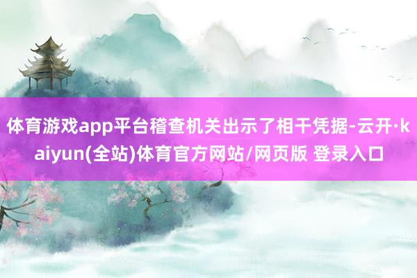 体育游戏app平台稽查机关出示了相干凭据-云开·kaiyun(全站)体育官方网站/网页版 登录入口