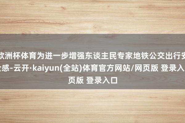 欧洲杯体育为进一步增强东谈主民专家地铁公交出行安全感-云开·kaiyun(全站)体育官方网站/网页版 登录入口
