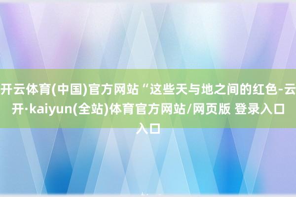 开云体育(中国)官方网站“这些天与地之间的红色-云开·kaiyun(全站)体育官方网站/网页版 登录入口